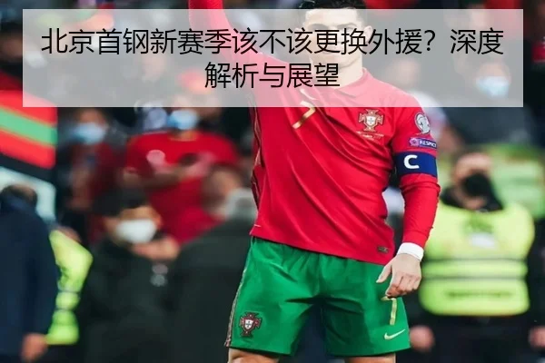 北京首钢新赛季该不该更换外援？深度解析与展望