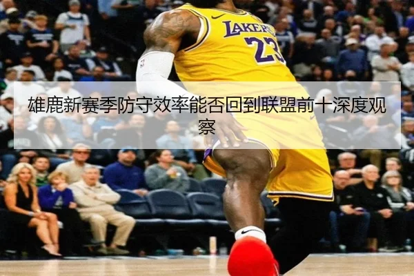 雄鹿新赛季防守效率能否回到联盟前十深度观察